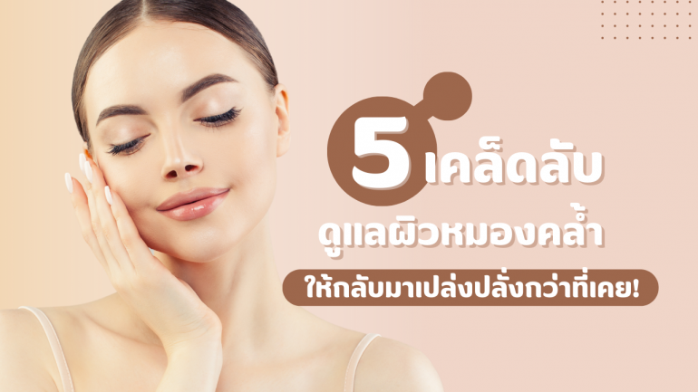 เผยผิวสวย สุขภาพดี กับ 5 เคล็ดลับดูแลผิวหมองคล้ำ ให้กลับมาเปล่งปลั่งกว่าที่เคย!
