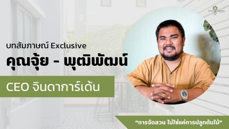 บทสัมภาษณ์สร้างแรงบันดาลใจ กับ คุณจุ้ย - พุฒิพัฒน์ จุ้ยสวัสดิ์ CEO หนุ่มรุ่นใหม่ กับธุรกิจจินดาการ์เด้น ผู้ให้บริการออกแบบจัดสวนครบวงจร